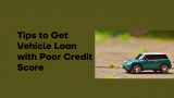 Tips to Get Vehicle Loan with Poor Credit Score